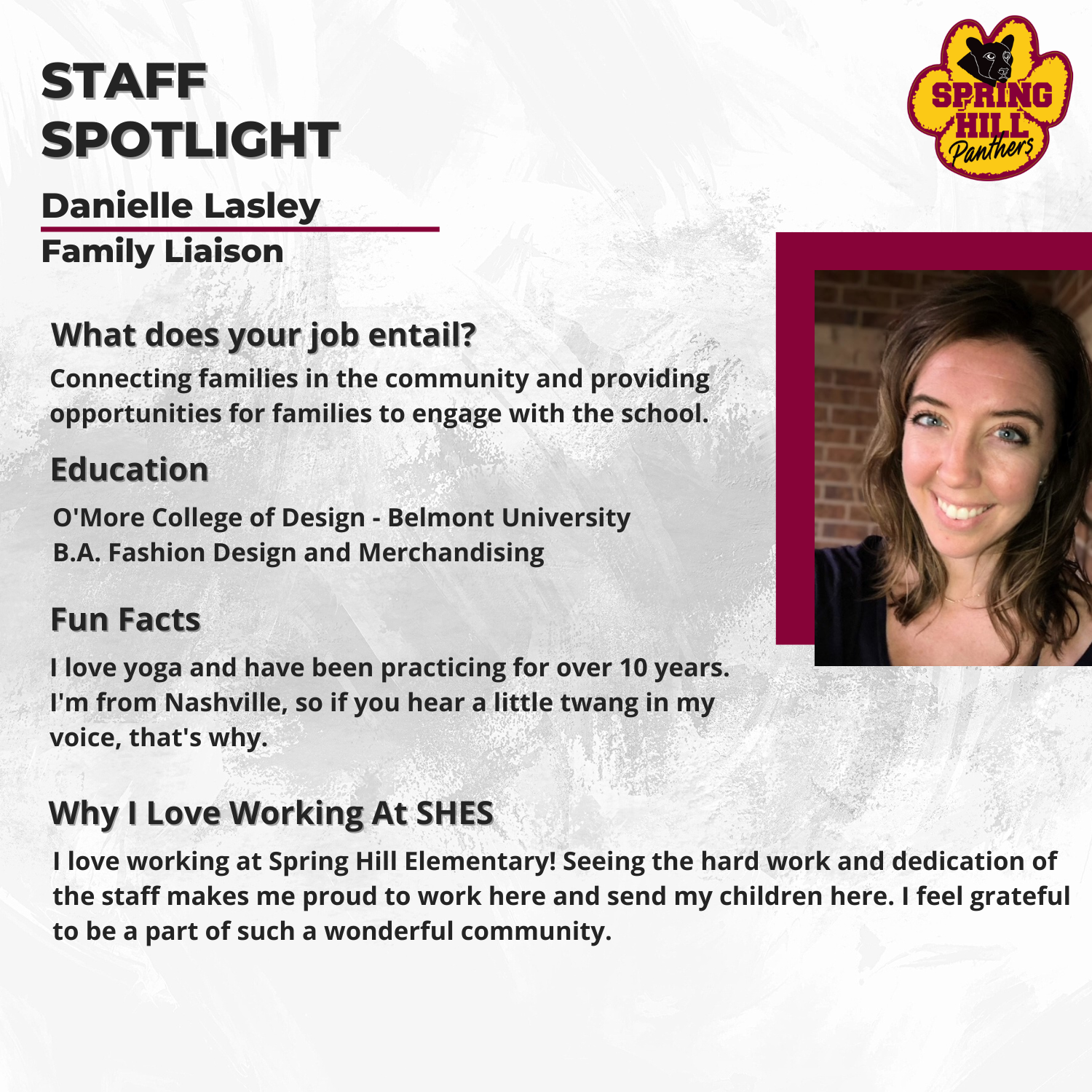 Danielle Lasley; Family Liaison- Connecting families in the community and providing opportunities for families to engage with the school; O'More College of Design- Belmont University- B.A. Fashion Design and Merchandising; I love yoga and have been practicing for over 10 years. I'm from Nashville, so if you hear a little twang in my voice, that's why. I love working at Spring Hill Elementary! Seeing the hard work and dedication of the staff makes me proud to work here and send my children here. I feel grateful to be a part of such a wonderful community. 